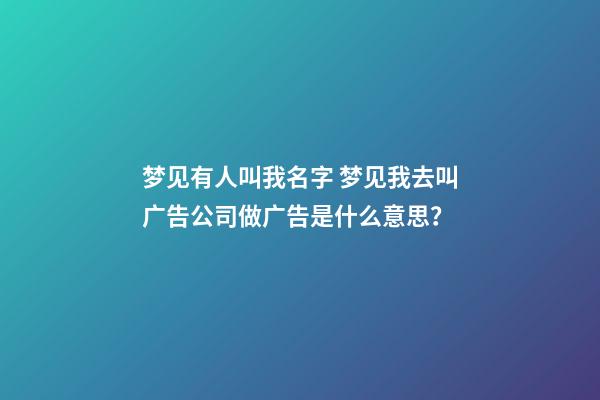 梦见有人叫我名字 梦见我去叫广告公司做广告是什么意思？-第1张-公司起名-玄机派